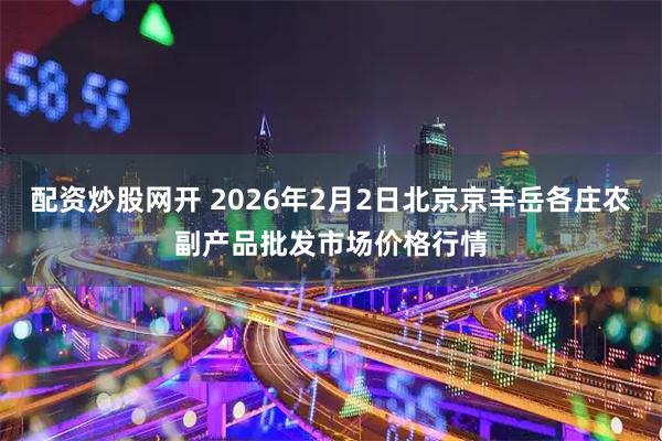配资炒股网开 2026年2月2日北京京丰岳各庄农副产品批发市场价格行情