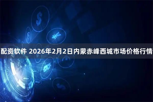 配资软件 2026年2月2日内蒙赤峰西城市场价格行情