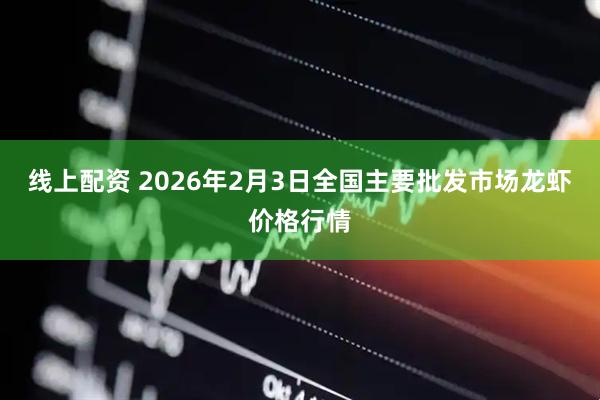 线上配资 2026年2月3日全国主要批发市场龙虾价格行情