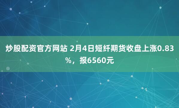 炒股配资官方网站 2月4日短纤期货收盘上涨0.83%，报6560元