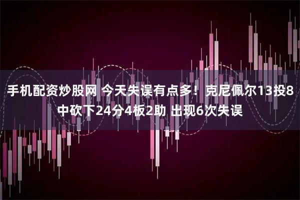 手机配资炒股网 今天失误有点多！克尼佩尔13投8中砍下24分4板2助 出现6次失误