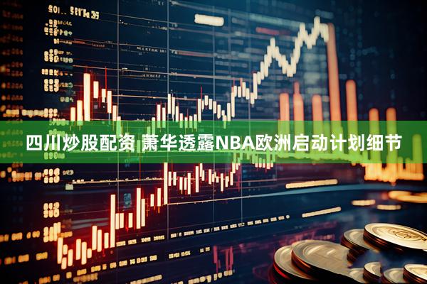 四川炒股配资 萧华透露NBA欧洲启动计划细节