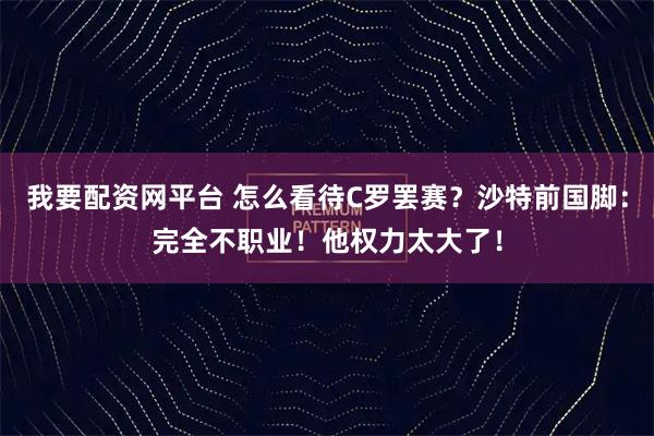 我要配资网平台 怎么看待C罗罢赛？沙特前国脚：完全不职业！他权力太大了！