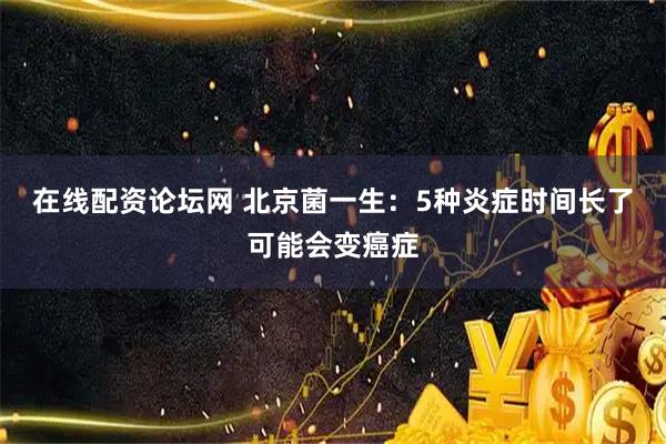 在线配资论坛网 北京菌一生：5种炎症时间长了可能会变癌症