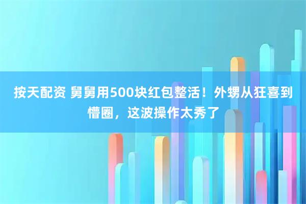 按天配资 舅舅用500块红包整活！外甥从狂喜到懵圈，这波操作太秀了