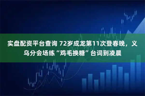实盘配资平台查询 72岁成龙第11次登春晚，义乌分会场练“鸡毛换糖”台词到凌晨