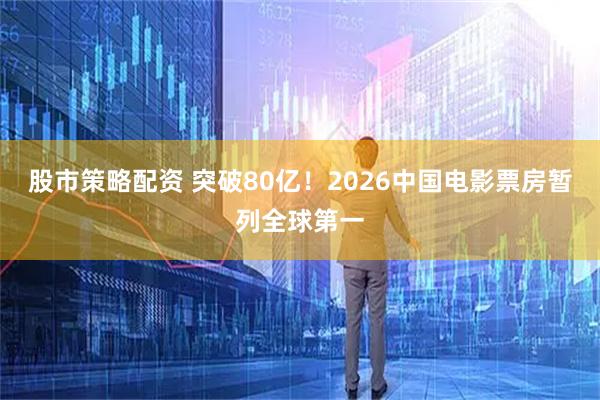股市策略配资 突破80亿！2026中国电影票房暂列全球第一