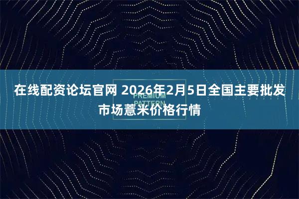 在线配资论坛官网 2026年2月5日全国主要批发市场薏米价格行情