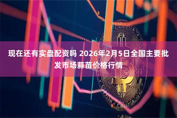 现在还有实盘配资吗 2026年2月5日全国主要批发市场蒜苗价格行情
