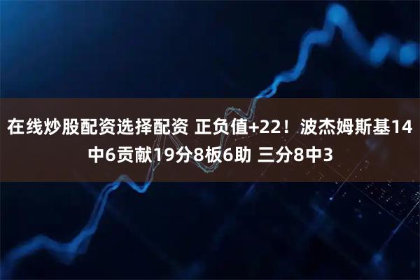 在线炒股配资选择配资 正负值+22！波杰姆斯基14中6贡献19分8板6助 三分8中3