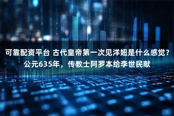 可靠配资平台 古代皇帝第一次见洋妞是什么感觉？公元635年，传教士阿罗本给李世民献
