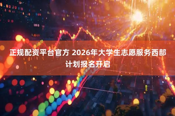 正规配资平台官方 2026年大学生志愿服务西部计划报名开启