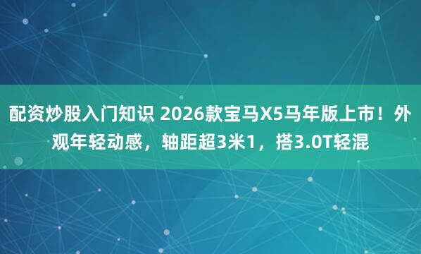 配资炒股入门知识 2026款宝马X5马年版上市！外观年轻动感，轴距超3米1，搭3.0T轻混