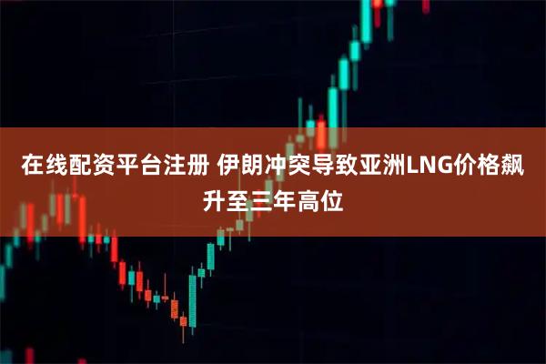在线配资平台注册 伊朗冲突导致亚洲LNG价格飙升至三年高位