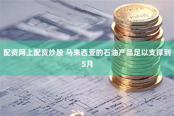 配资网上配资炒股 马来西亚的石油产品足以支撑到5月