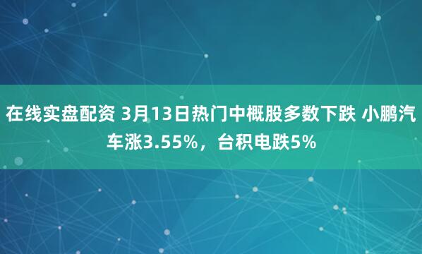 在线实盘配资 3月13日热门中概股多数下跌 小鹏汽车涨3.55%，台积电跌5%