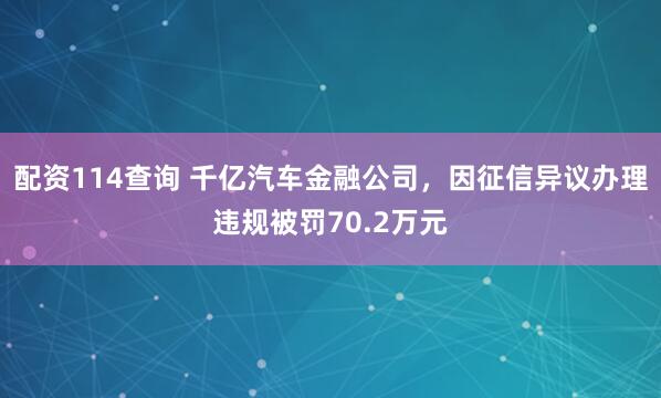 配资114查询 千亿汽车金融公司，因征信异议办理违规被罚70.2万元