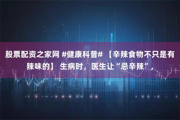 股票配资之家网 #健康科普# 【辛辣食物不只是有辣味的】 生病时，医生让“忌辛辣”，