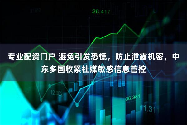 专业配资门户 避免引发恐慌，防止泄露机密，中东多国收紧社媒敏感信息管控