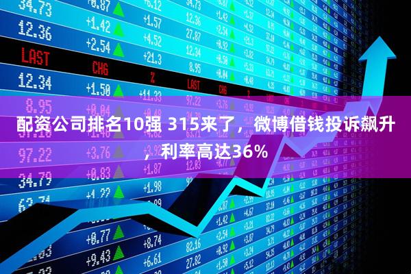 配资公司排名10强 315来了，微博借钱投诉飙升，利率高达36%