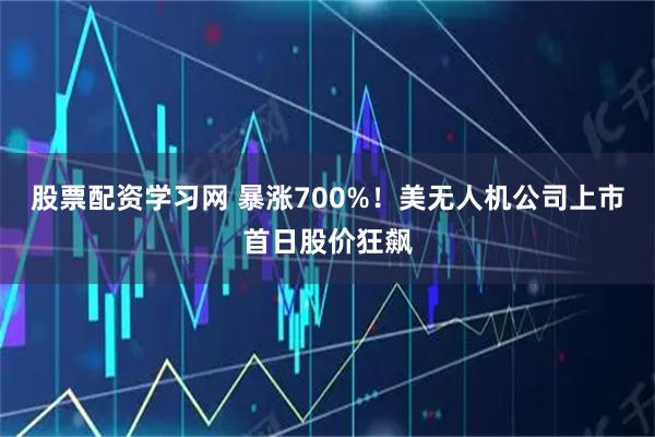 股票配资学习网 暴涨700%！美无人机公司上市首日股价狂飙