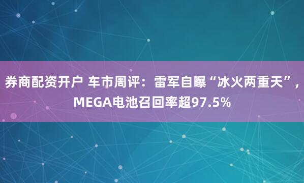 券商配资开户 车市周评：雷军自曝“冰火两重天”，MEGA电池召回率超97.5%