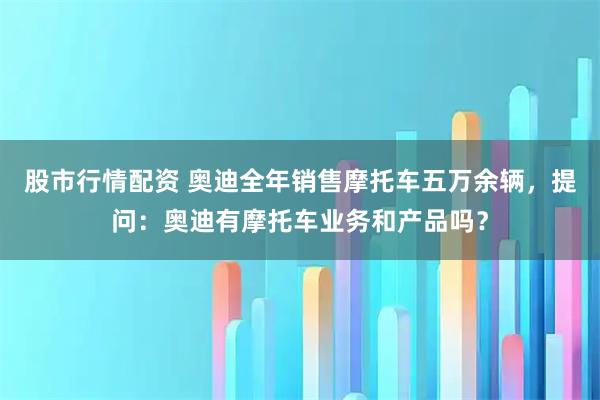 股市行情配资 奥迪全年销售摩托车五万余辆，提问：奥迪有摩托车业务和产品吗？