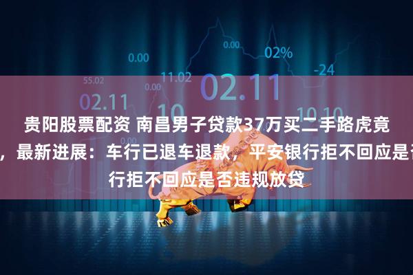 贵阳股票配资 南昌男子贷款37万买二手路虎竟是“凶车”，最新进展：车行已退车退款，平安银行拒不回应是否违规放贷