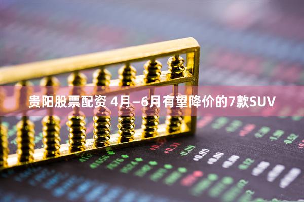 贵阳股票配资 4月—6月有望降价的7款SUV