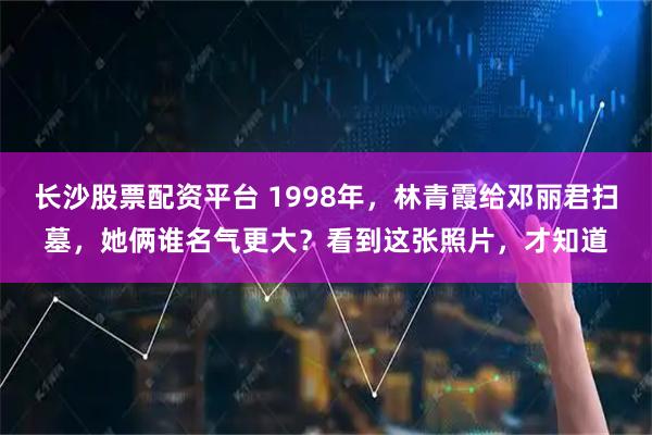 长沙股票配资平台 1998年，林青霞给邓丽君扫墓，她俩谁名气更大？看到这张照片，才知道