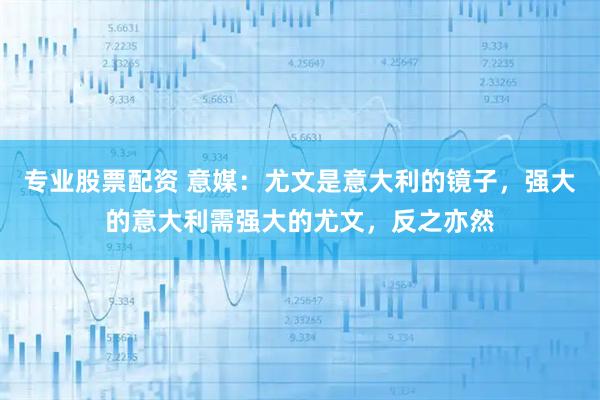 专业股票配资 意媒：尤文是意大利的镜子，强大的意大利需强大的尤文，反之亦然