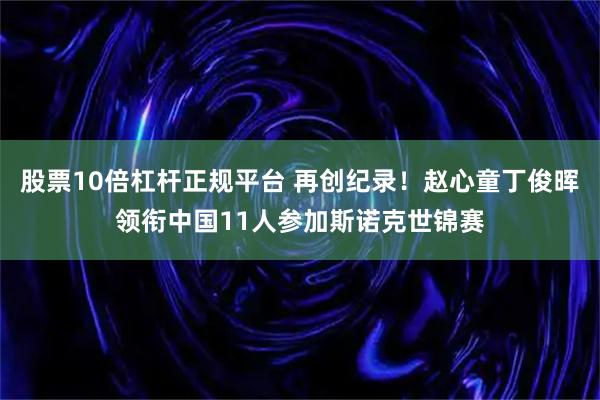 股票10倍杠杆正规平台 再创纪录！赵心童丁俊晖领衔中国11人参加斯诺克世锦赛