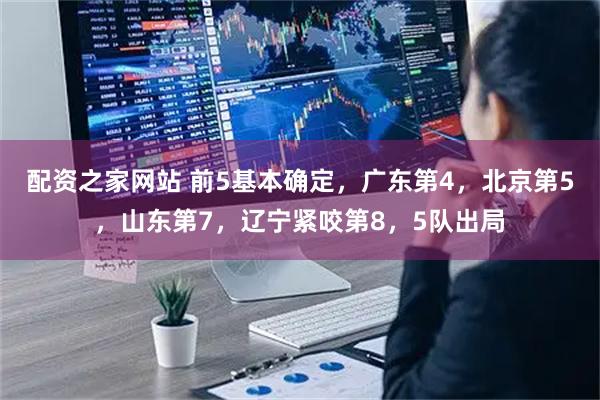 配资之家网站 前5基本确定，广东第4，北京第5，山东第7，辽宁紧咬第8，5队出局