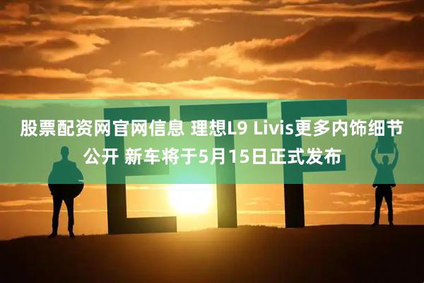 股票配资网官网信息 理想L9 Livis更多内饰细节公开 新车将于5月15日正式发布