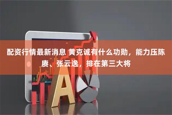 配资行情最新消息 黄克诚有什么功勋，能力压陈赓、张云逸，排在第三大将