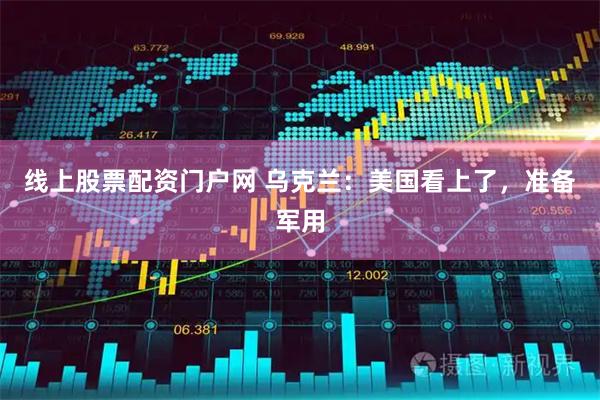 线上股票配资门户网 乌克兰：美国看上了，准备军用