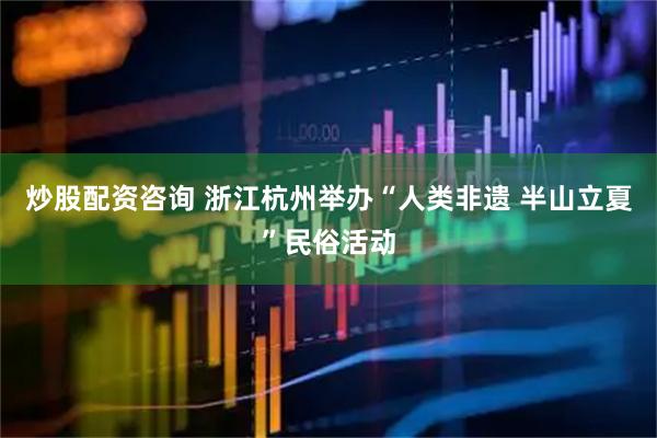 炒股配资咨询 浙江杭州举办“人类非遗 半山立夏”民俗活动