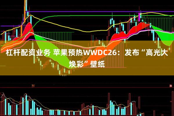 杠杆配资业务 苹果预热WWDC26：发布“高光大焕彩”壁纸