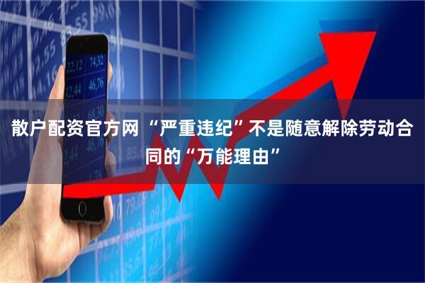散户配资官方网 “严重违纪”不是随意解除劳动合同的“万能理由”