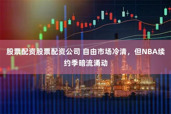 股票配资股票配资公司 自由市场冷清，但NBA续约季暗流涌动