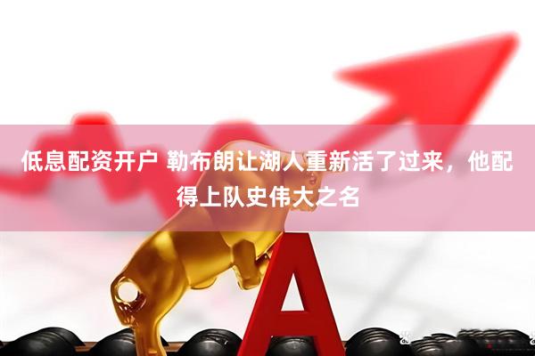 低息配资开户 勒布朗让湖人重新活了过来，他配得上队史伟大之名
