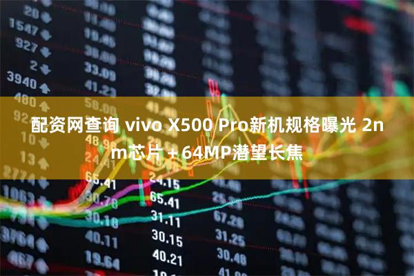 配资网查询 vivo X500 Pro新机规格曝光 2nm芯片＋64MP潜望长焦