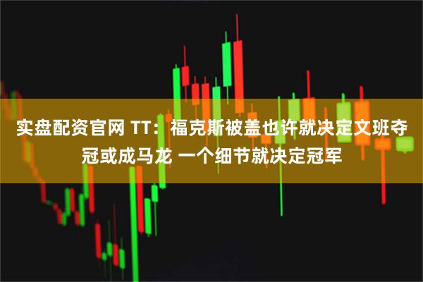 实盘配资官网 TT:福克斯被盖也许就决定文班夺冠或成马龙 一个细节就决定冠军