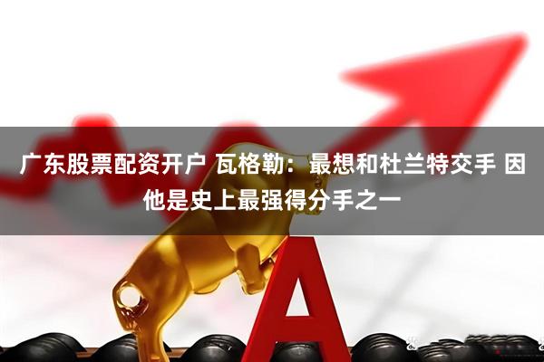 广东股票配资开户 瓦格勒：最想和杜兰特交手 因他是史上最强得分手之一