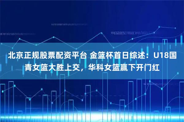 北京正规股票配资平台 金篮杯首日综述：U18国青女篮大胜上交，华科女篮赢下开门红