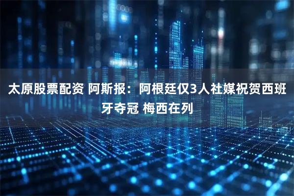太原股票配资 阿斯报：阿根廷仅3人社媒祝贺西班牙夺冠 梅西在列