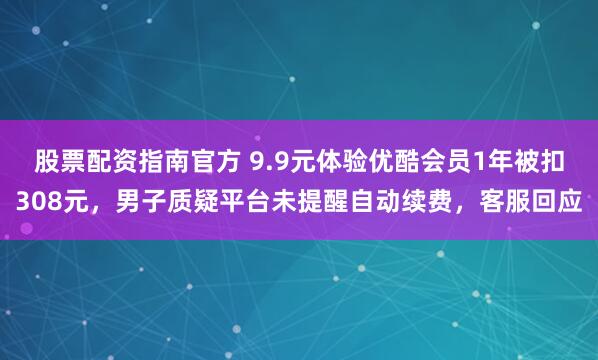 股票配资指南官方 9.9元体验优酷会员1年被扣308元，男子质疑平台未提醒自动续费，客服回应