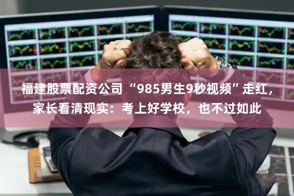 福建股票配资公司 “985男生9秒视频”走红，家长看清现实：考上好学校，也不过如此
