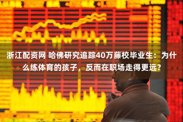浙江配资网 哈佛研究追踪40万藤校毕业生：为什么练体育的孩子，反而在职场走得更远？