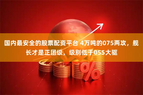 国内最安全的股票配资平台 4万吨的075两攻,舰长才是正团级,级别低于055大驱